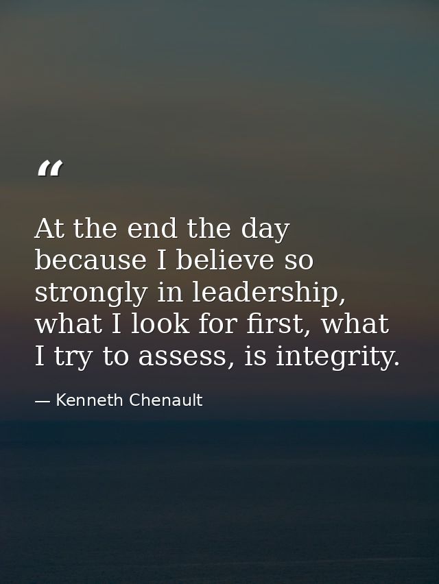 At the end the day because I believe so strongly in leadership, what I look for first, what I try to assess, is integrit — Kenneth Chenault