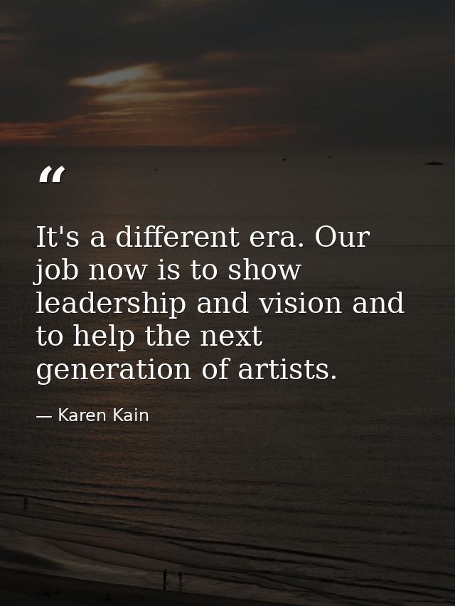 It's a different era. Our job now is to show leadership and vision and to help the next generation of artists. — Karen Kain