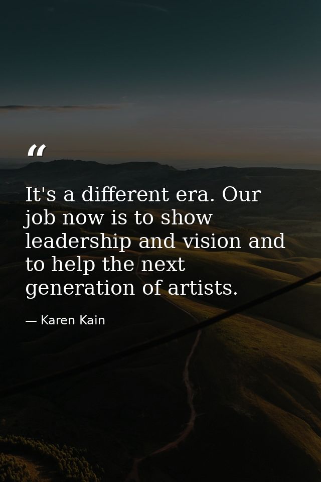 It's a different era. Our job now is to show leadership and vision and to help the next generation of artists. — Karen Kain