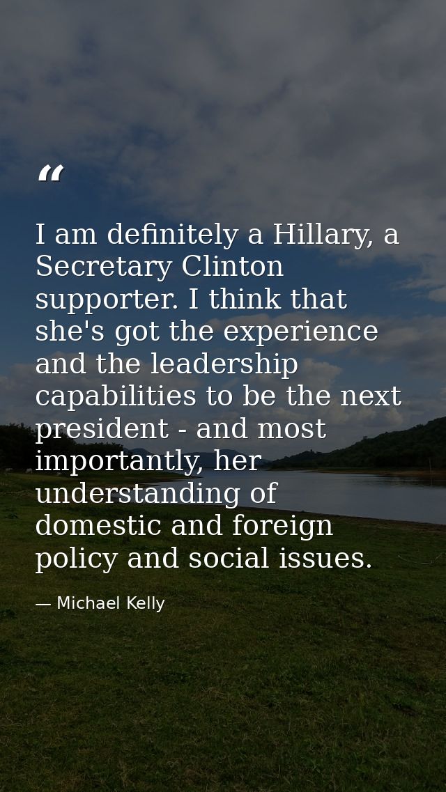 I am definitely a Hillary, a Secretary Clinton supporter. I think that she's got the experience and the leadership capab — Michael Kelly