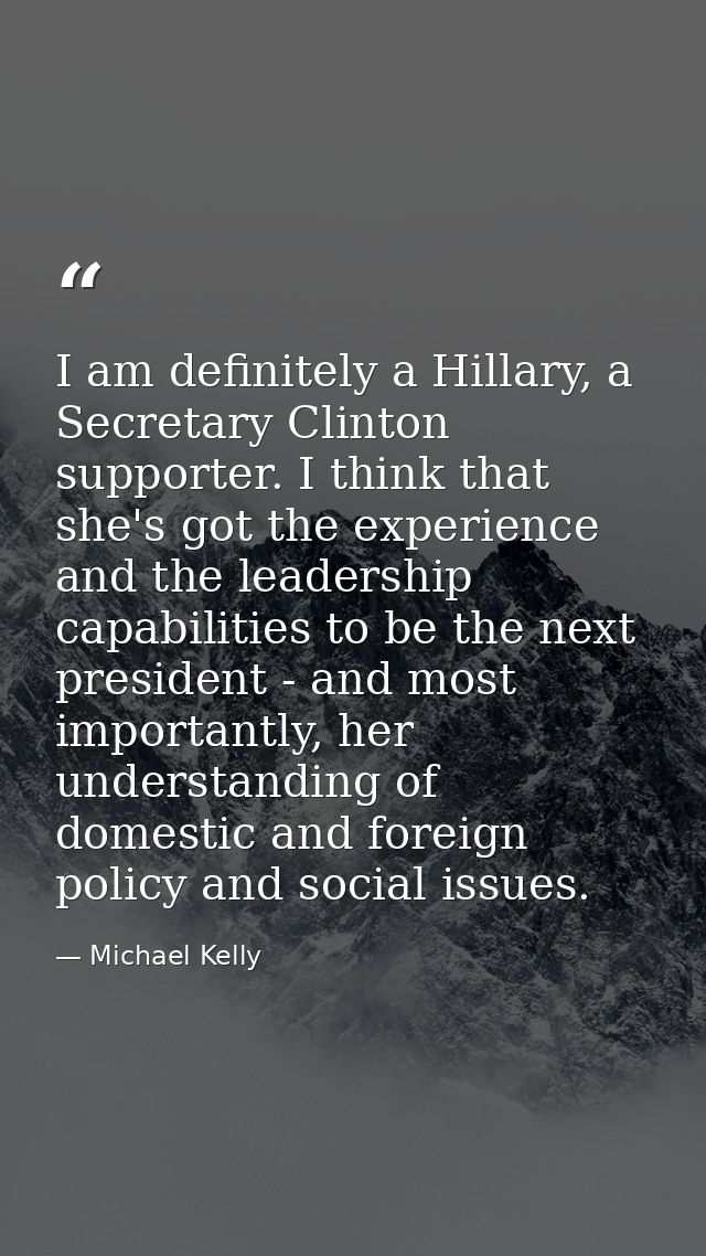 I am definitely a Hillary, a Secretary Clinton supporter. I think that she's got the experience and the leadership capab — Michael Kelly