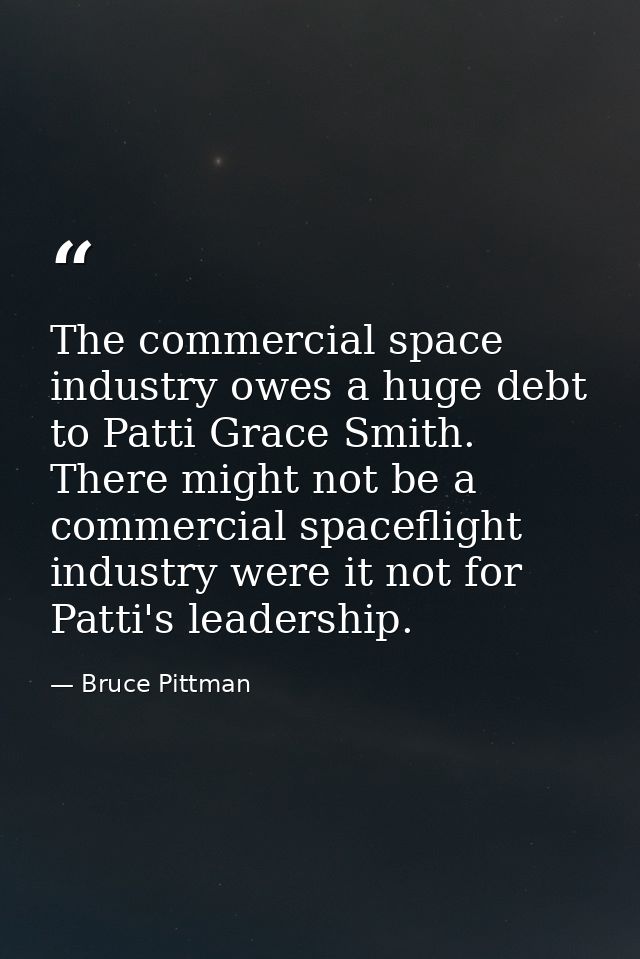 The commercial space industry owes a huge debt to Patti Grace Smith. There might not be a commercial spaceflight industr — Bruce Pittman