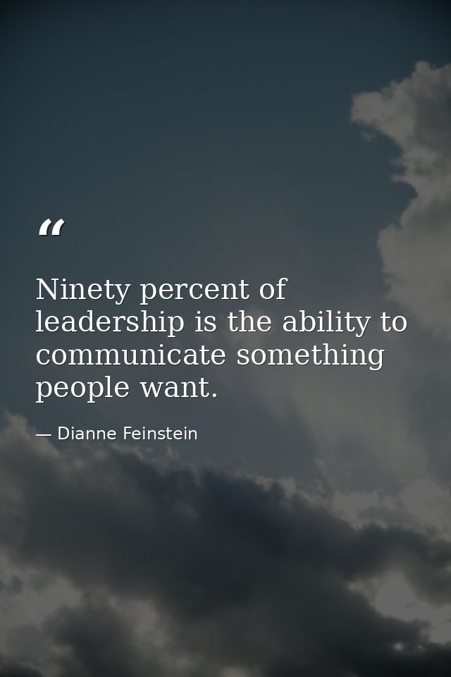 Ninety percent of leadership is the ability to communicate something people want. — Dianne Feinstein