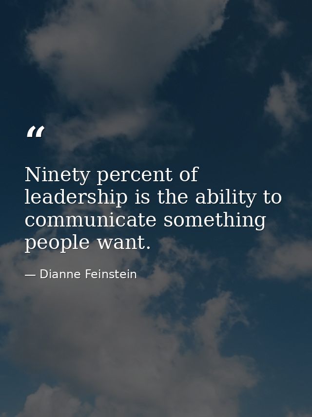 Ninety percent of leadership is the ability to communicate something people want. — Dianne Feinstein