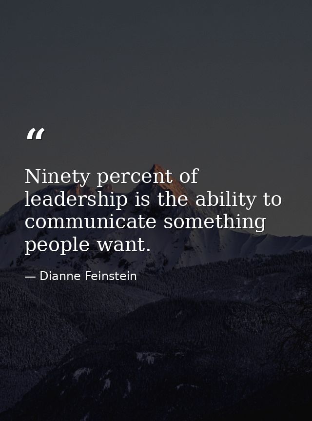 Ninety percent of leadership is the ability to communicate something people want. — Dianne Feinstein