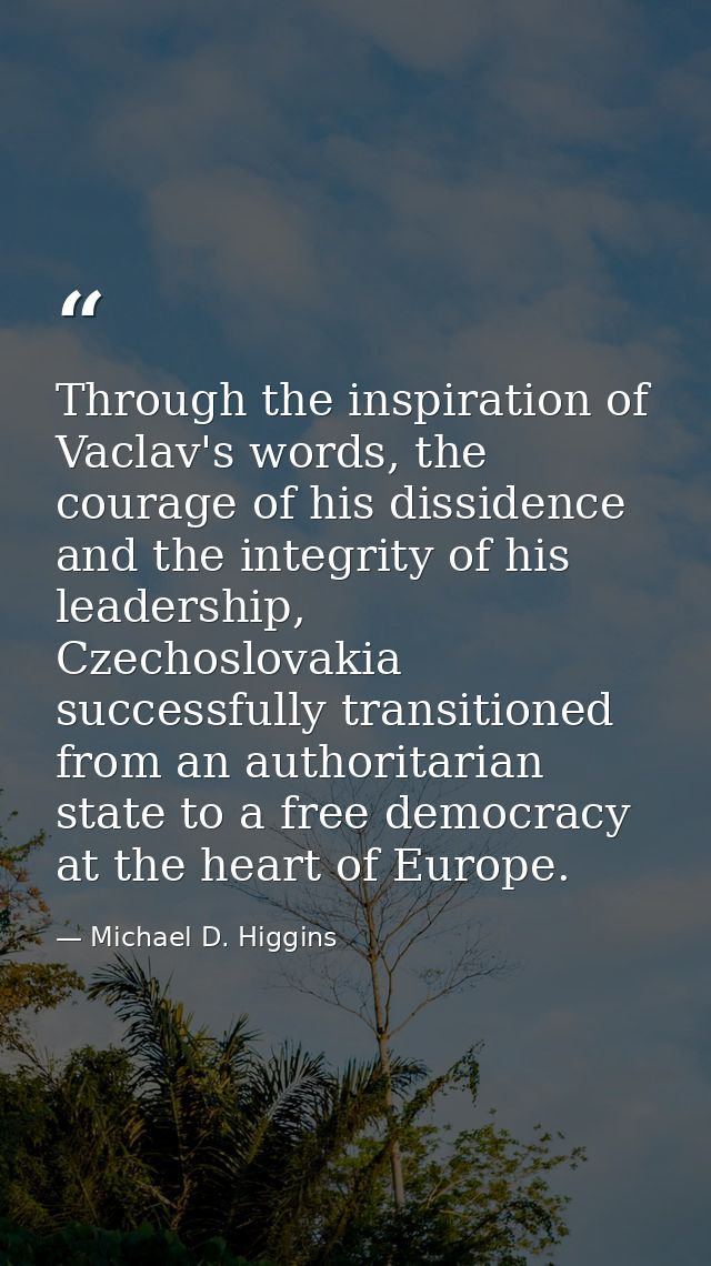 Through the inspiration of Vaclav's words, the courage of his dissidence and the integrity of his leadership, Czechoslov — Michael D. Higgins