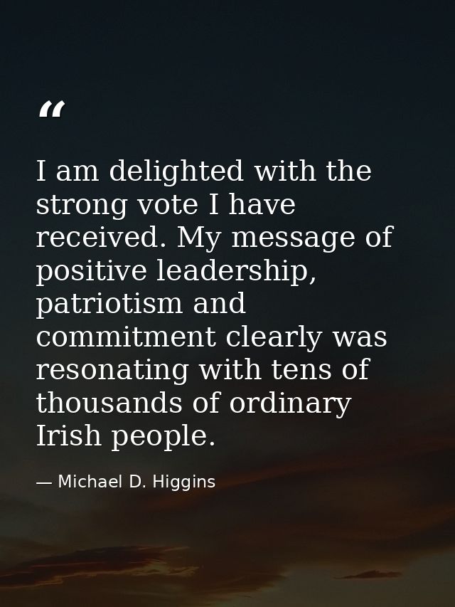 I am delighted with the strong vote I have received. My message of positive leadership, patriotism and commitment clearl — Michael D. Higgins