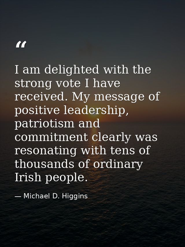I am delighted with the strong vote I have received. My message of positive leadership, patriotism and commitment clearl — Michael D. Higgins
