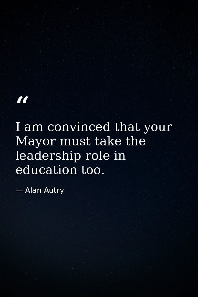 I am convinced that your Mayor must take the leadership role in education too. — Alan Autry