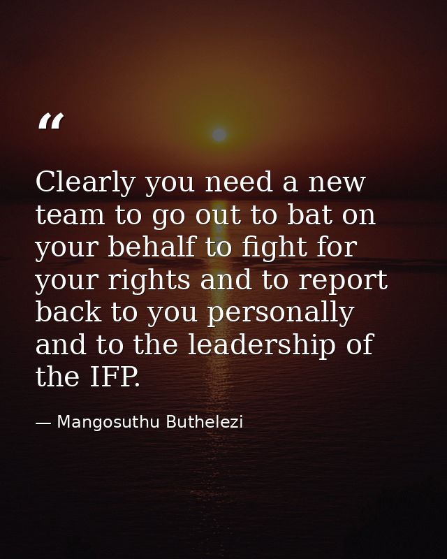 Clearly you need a new team to go out to bat on your behalf to fight for your rights and to report back to you personall — Mangosuthu Buthelezi