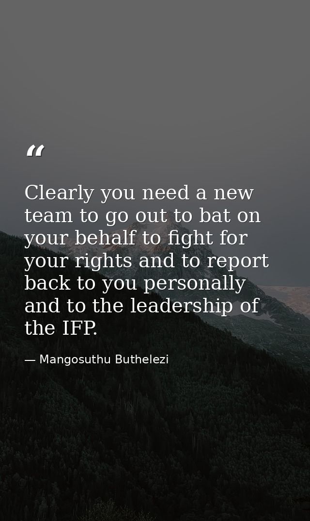 Clearly you need a new team to go out to bat on your behalf to fight for your rights and to report back to you personall — Mangosuthu Buthelezi