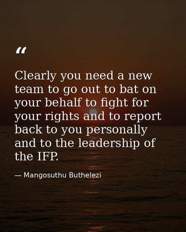Clearly you need a new team to go out to bat on your behalf to fight for your rights and to report back to you personall — Mangosuthu Buthelezi
