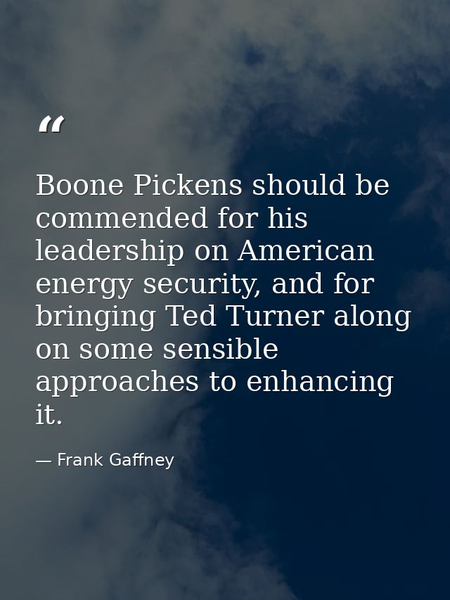 Boone Pickens should be commended for his leadership on American energy security, and for bringing Ted Turner along on s — Frank Gaffney
