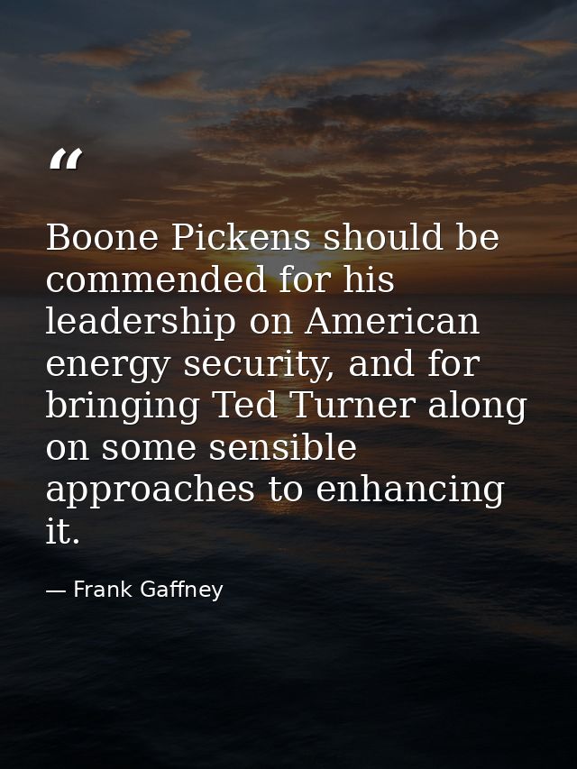 Boone Pickens should be commended for his leadership on American energy security, and for bringing Ted Turner along on s — Frank Gaffney
