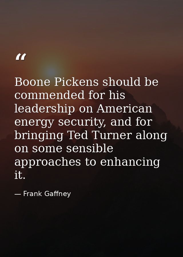 Boone Pickens should be commended for his leadership on American energy security, and for bringing Ted Turner along on s — Frank Gaffney