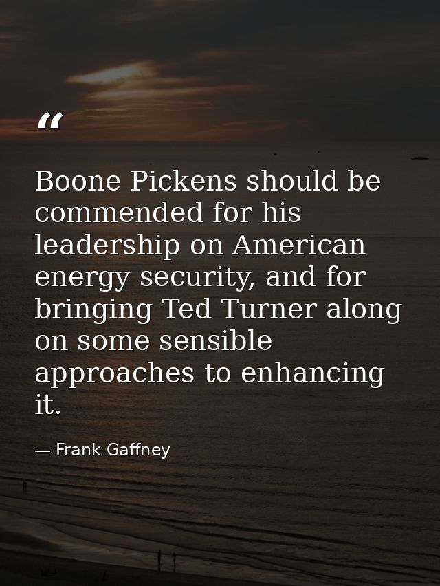 Boone Pickens should be commended for his leadership on American energy security, and for bringing Ted Turner along on s — Frank Gaffney