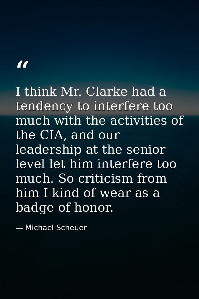 I think Mr. Clarke had a tendency to interfere too much with the activities of the CIA, and our leadership at the senior — Michael Scheuer