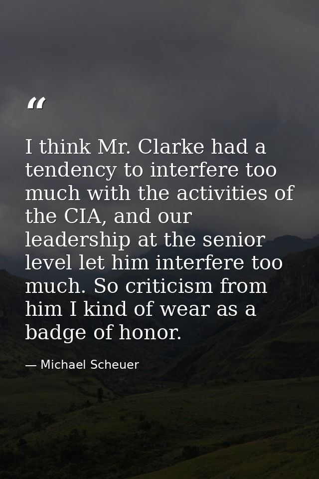 I think Mr. Clarke had a tendency to interfere too much with the activities of the CIA, and our leadership at the senior — Michael Scheuer