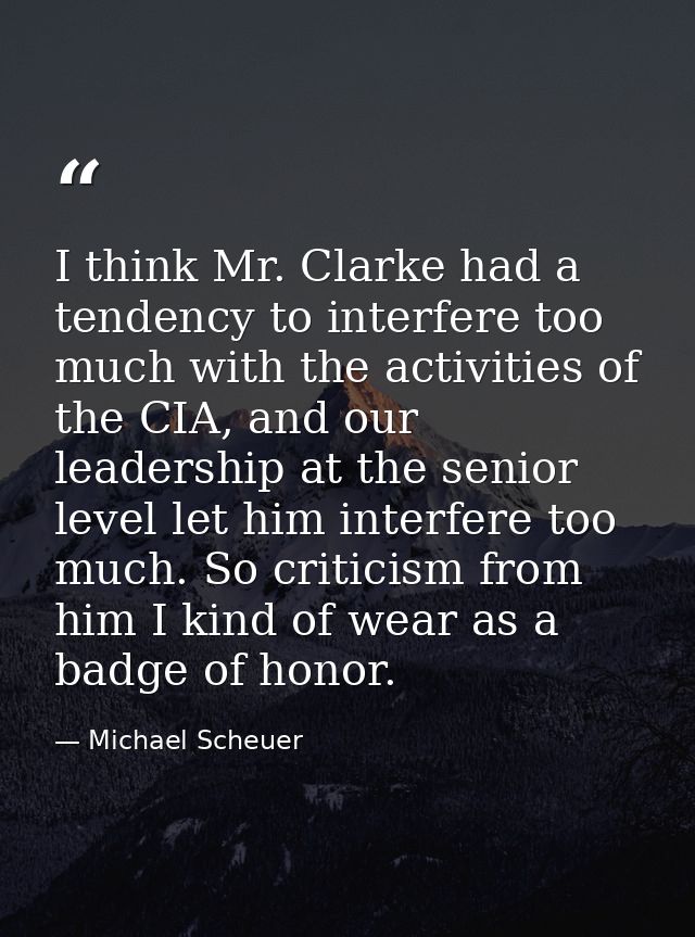 I think Mr. Clarke had a tendency to interfere too much with the activities of the CIA, and our leadership at the senior — Michael Scheuer