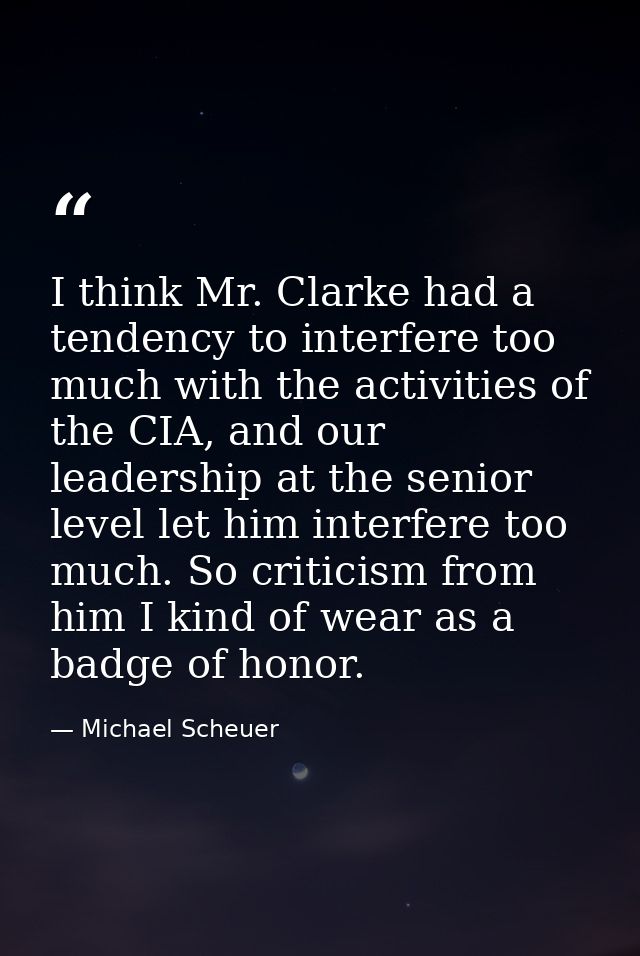 I think Mr. Clarke had a tendency to interfere too much with the activities of the CIA, and our leadership at the senior — Michael Scheuer
