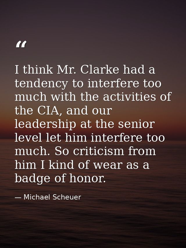 I think Mr. Clarke had a tendency to interfere too much with the activities of the CIA, and our leadership at the senior — Michael Scheuer