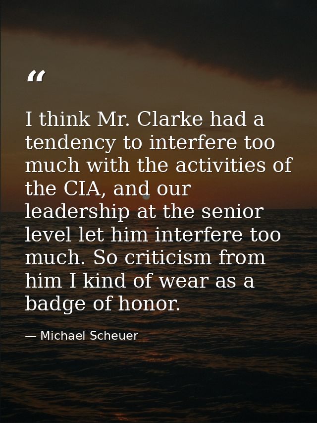 I think Mr. Clarke had a tendency to interfere too much with the activities of the CIA, and our leadership at the senior — Michael Scheuer