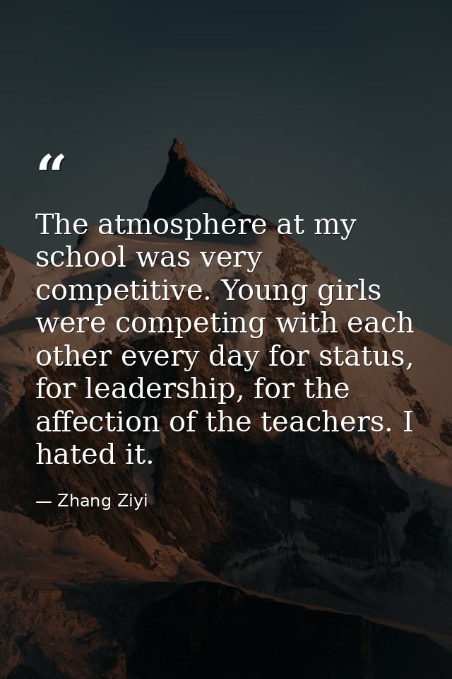 The atmosphere at my school was very competitive. Young girls were competing with each other every day for status, for l — Zhang Ziyi