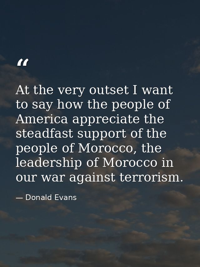 At the very outset I want to say how the people of America appreciate the steadfast support of the people of Morocco, th — Donald Evans