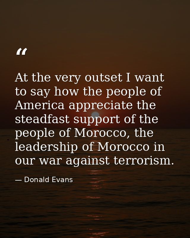 At the very outset I want to say how the people of America appreciate the steadfast support of the people of Morocco, th — Donald Evans