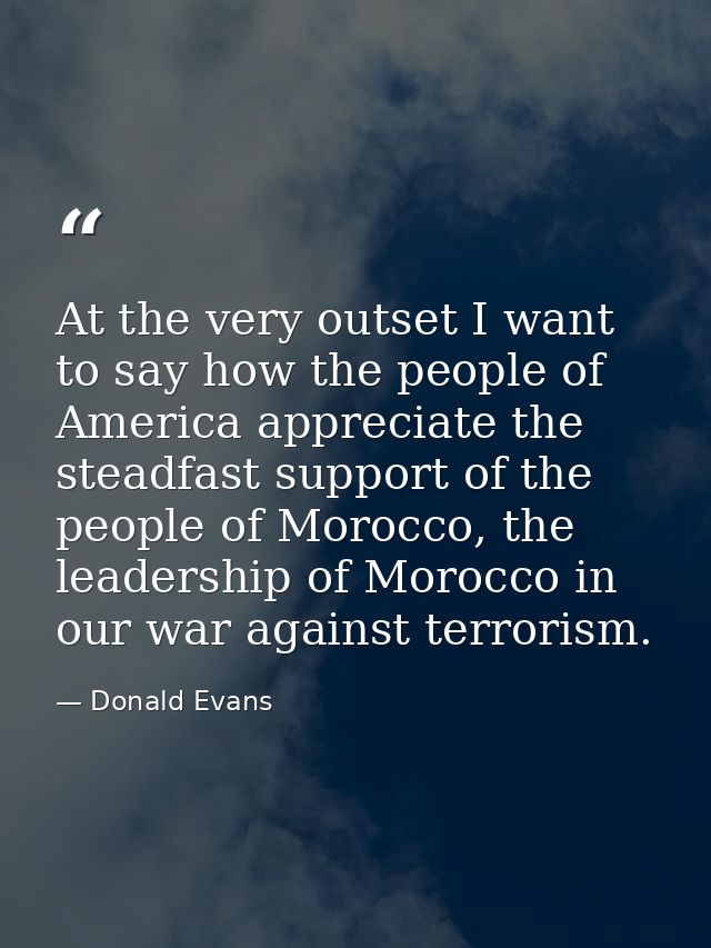 At the very outset I want to say how the people of America appreciate the steadfast support of the people of Morocco, th — Donald Evans