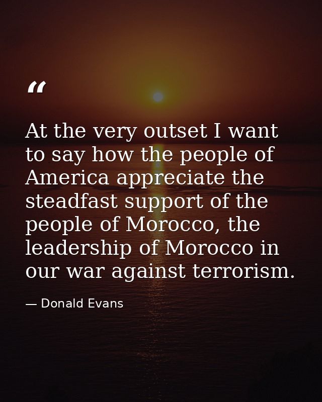 At the very outset I want to say how the people of America appreciate the steadfast support of the people of Morocco, th — Donald Evans