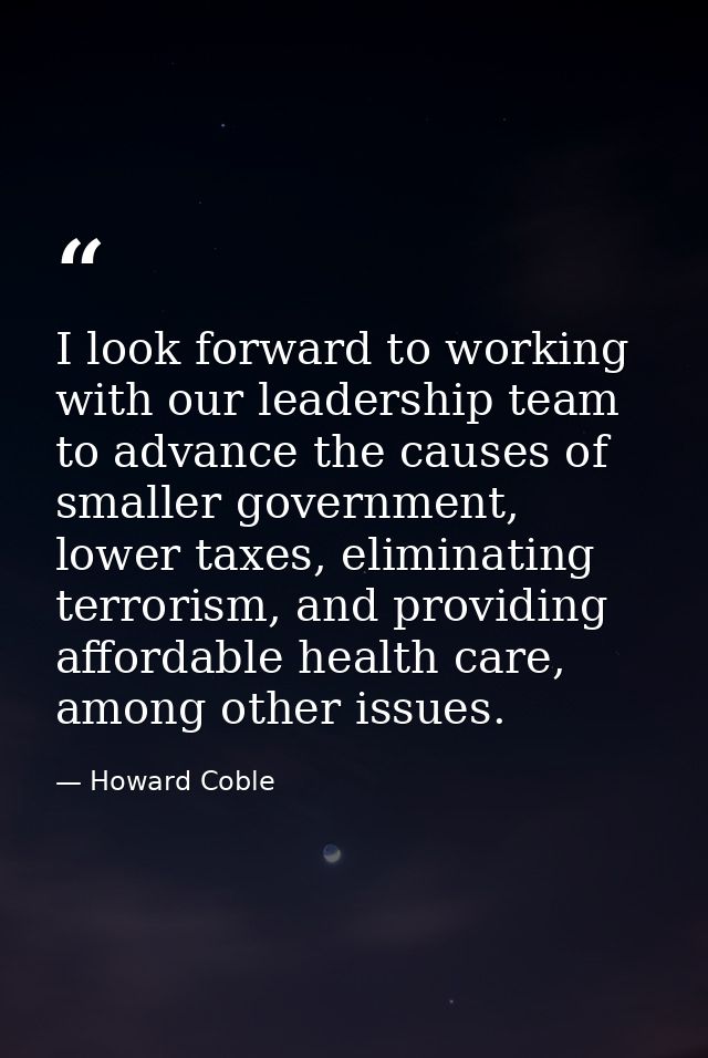 I look forward to working with our leadership team to advance the causes of smaller government, lower taxes, eliminating — Howard Coble