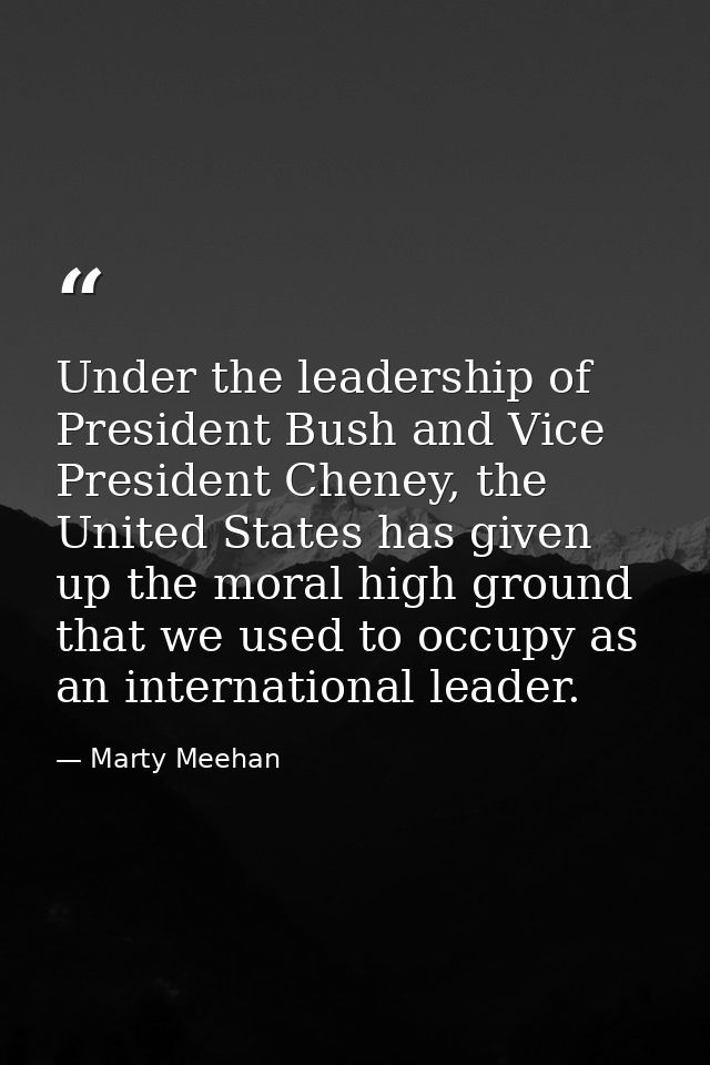 Under the leadership of President Bush and Vice President Cheney, the United States has given up the moral high ground t — Marty Meehan