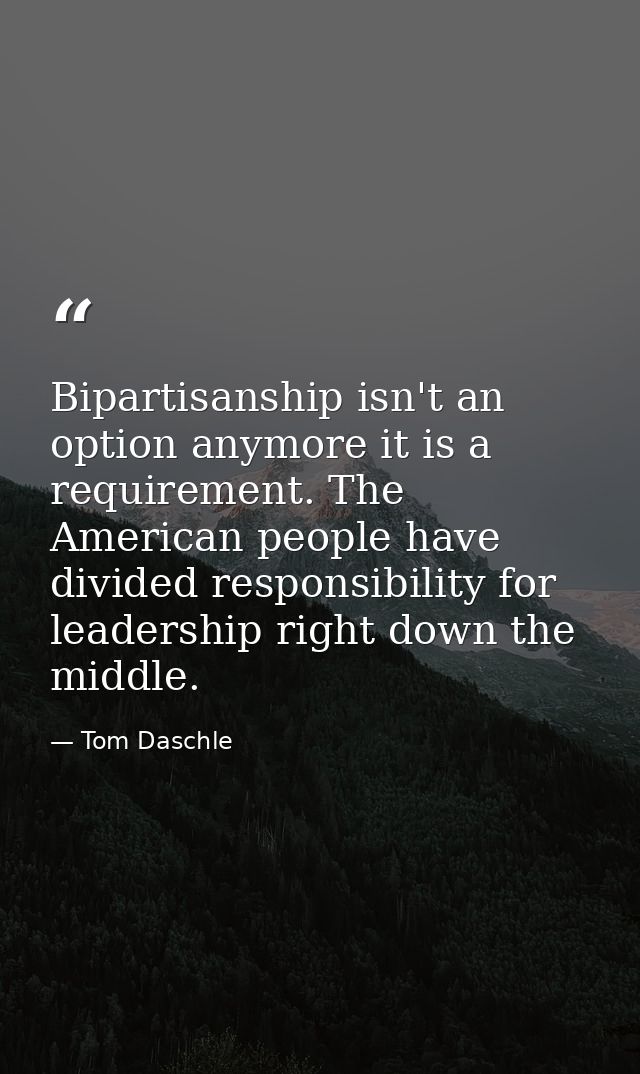 Bipartisanship isn't an option anymore it is a requirement. The American people have divided responsibility for leadersh — Tom Daschle