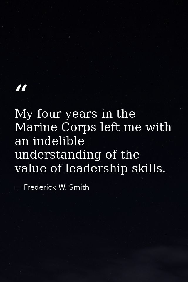 My four years in the Marine Corps left me with an indelible understanding of the value of leadership skills. — Frederick W. Smith