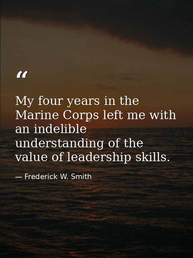 My four years in the Marine Corps left me with an indelible understanding of the value of leadership skills. — Frederick W. Smith
