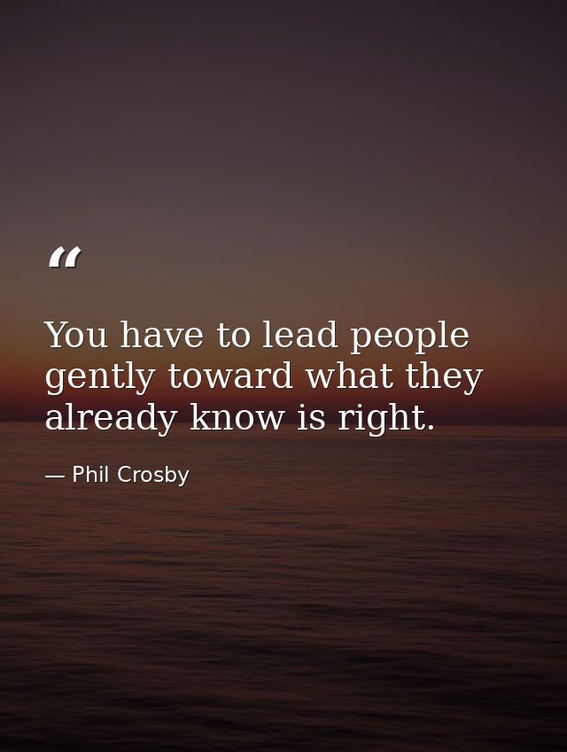 You have to lead people gently toward what they already know is right. — Phil Crosby