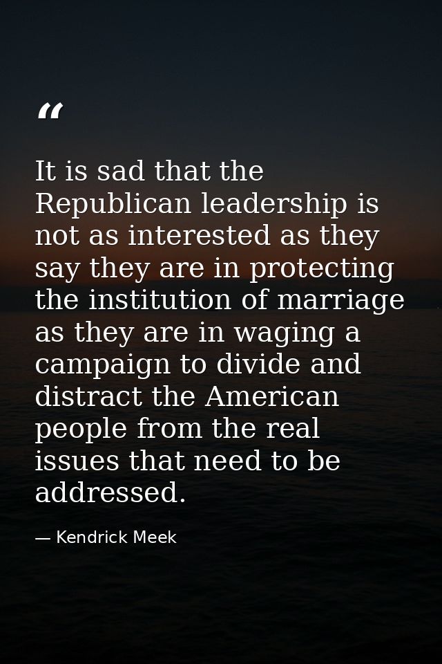 It is sad that the Republican leadership is not as interested as they say they are in protecting the institution of marr — Kendrick Meek