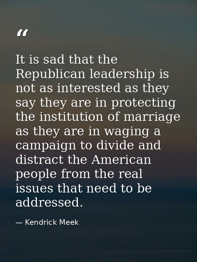 It is sad that the Republican leadership is not as interested as they say they are in protecting the institution of marr — Kendrick Meek