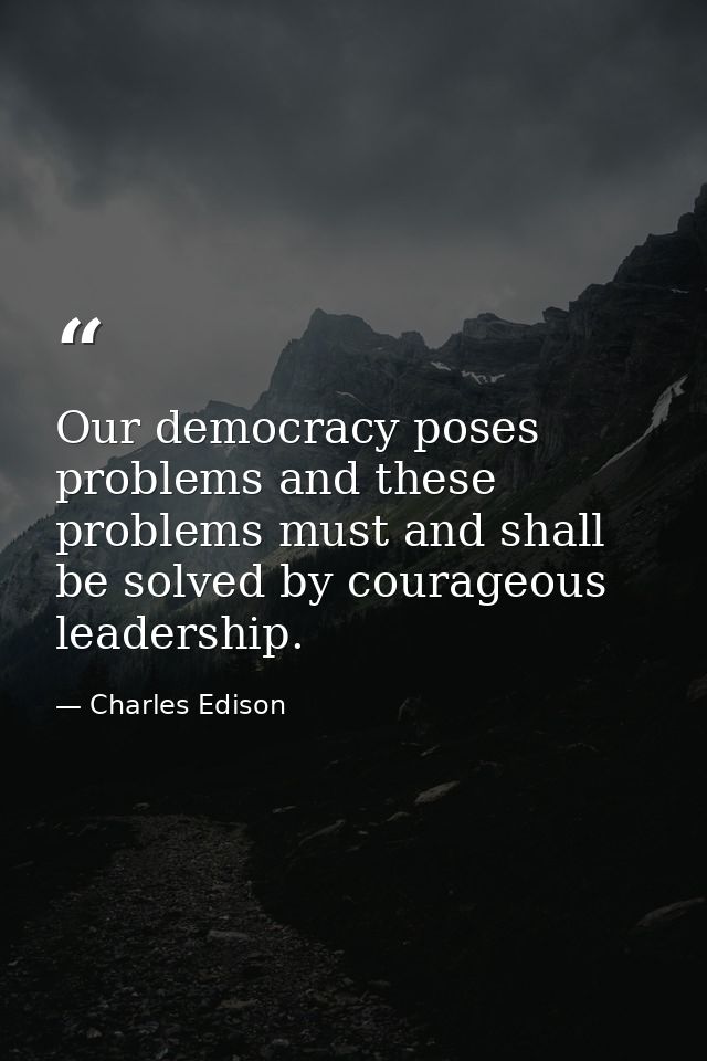 Our democracy poses problems and these problems must and shall be solved by courageous leadership. — Charles Edison