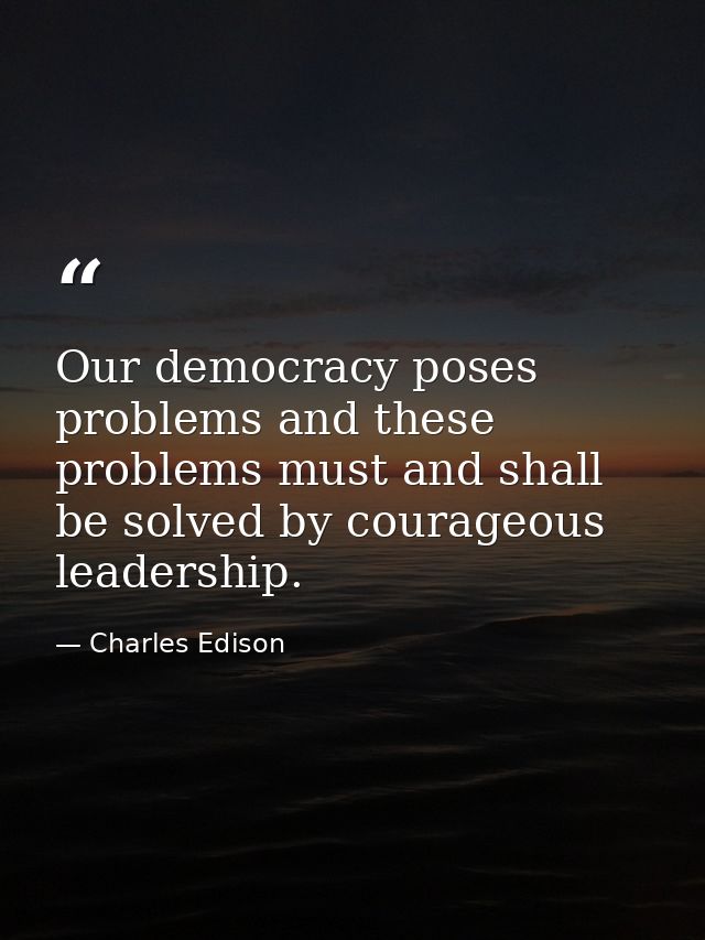 Our democracy poses problems and these problems must and shall be solved by courageous leadership. — Charles Edison