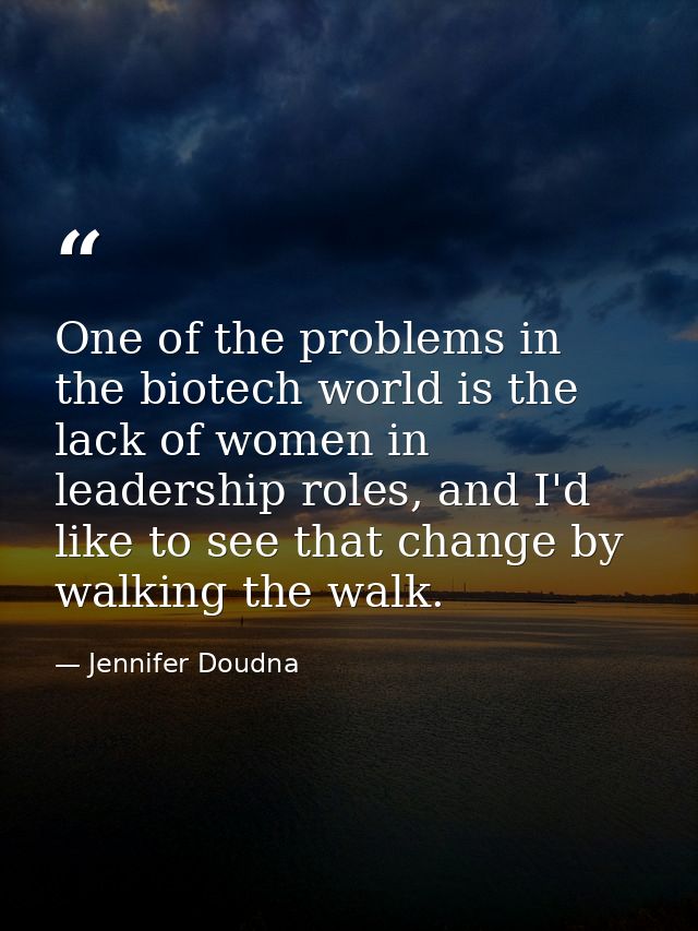 One of the problems in the biotech world is the lack of women in leadership roles, and I'd like to see that change by wa — Jennifer Doudna
