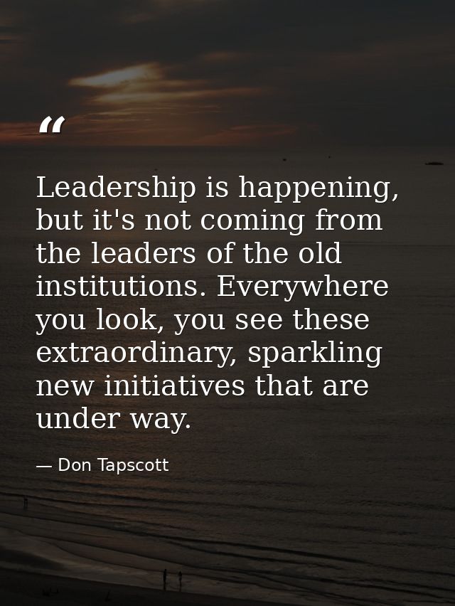 Leadership is happening, but it's not coming from the leaders of the old institutions. Everywhere you look, you see thes — Don Tapscott