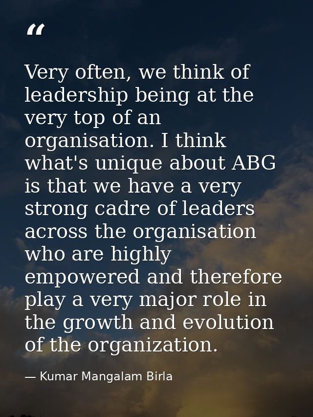 Very often, we think of leadership being at the very top of an organisation. I think what's unique about ABG is that we  — Kumar Mangalam Birla