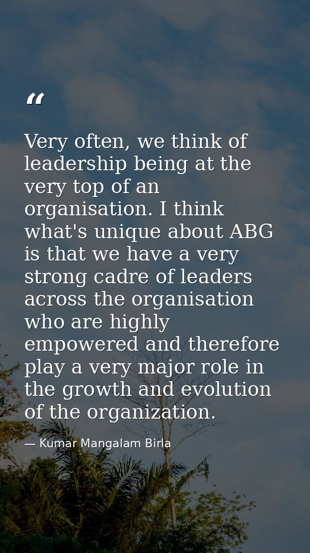 Very often, we think of leadership being at the very top of an organisation. I think what's unique about ABG is that we  — Kumar Mangalam Birla