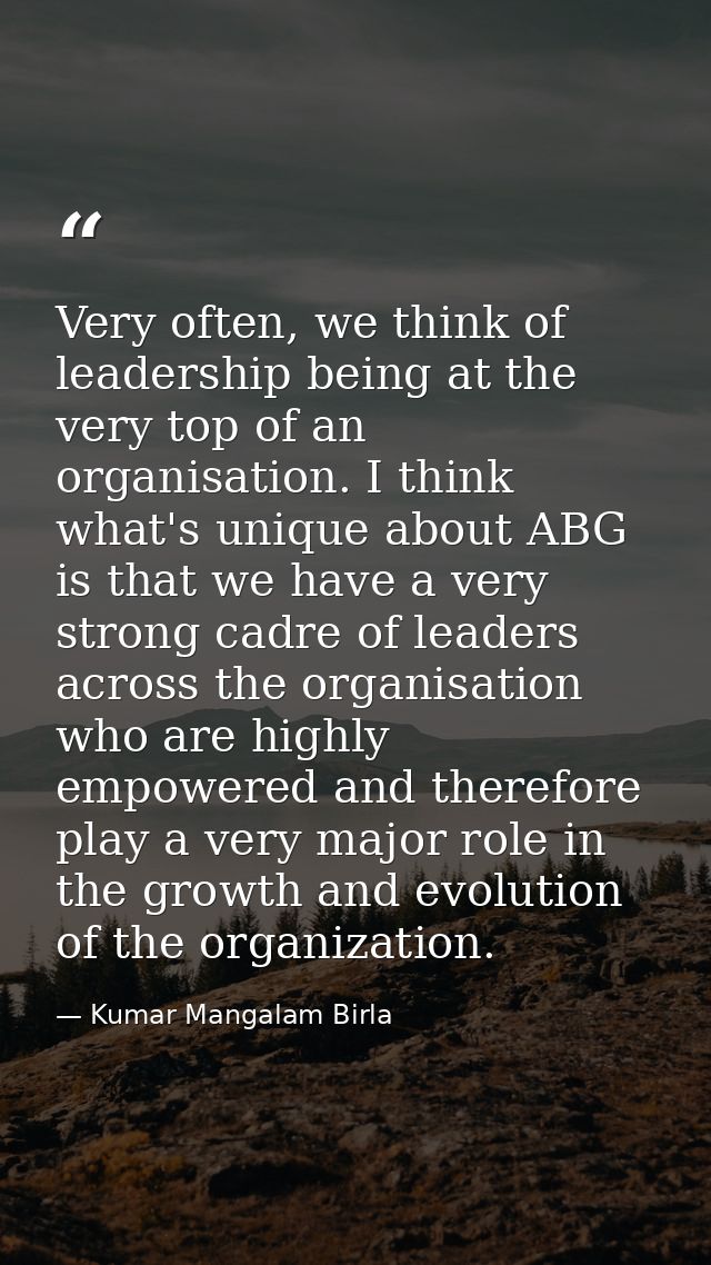 Very often, we think of leadership being at the very top of an organisation. I think what's unique about ABG is that we  — Kumar Mangalam Birla