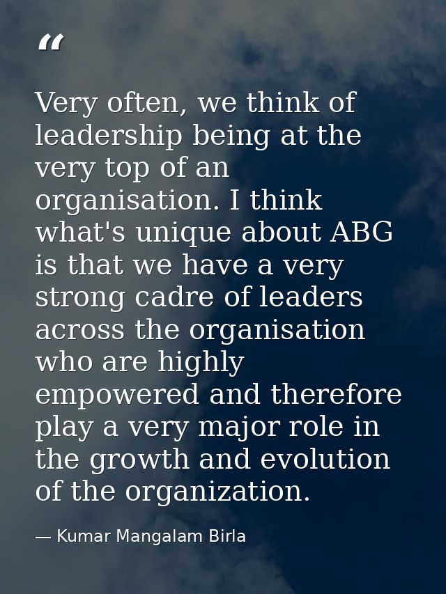 Very often, we think of leadership being at the very top of an organisation. I think what's unique about ABG is that we  — Kumar Mangalam Birla