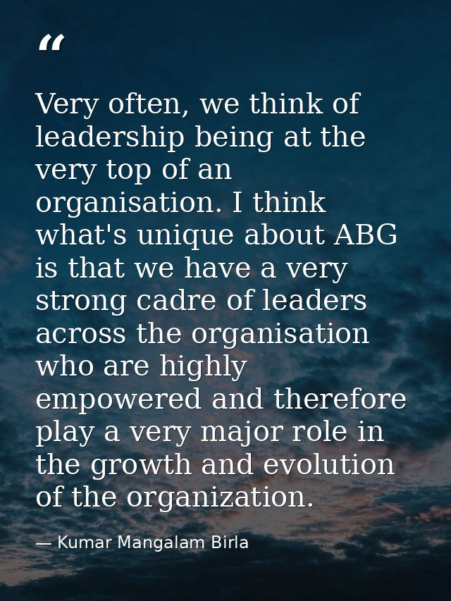 Very often, we think of leadership being at the very top of an organisation. I think what's unique about ABG is that we  — Kumar Mangalam Birla