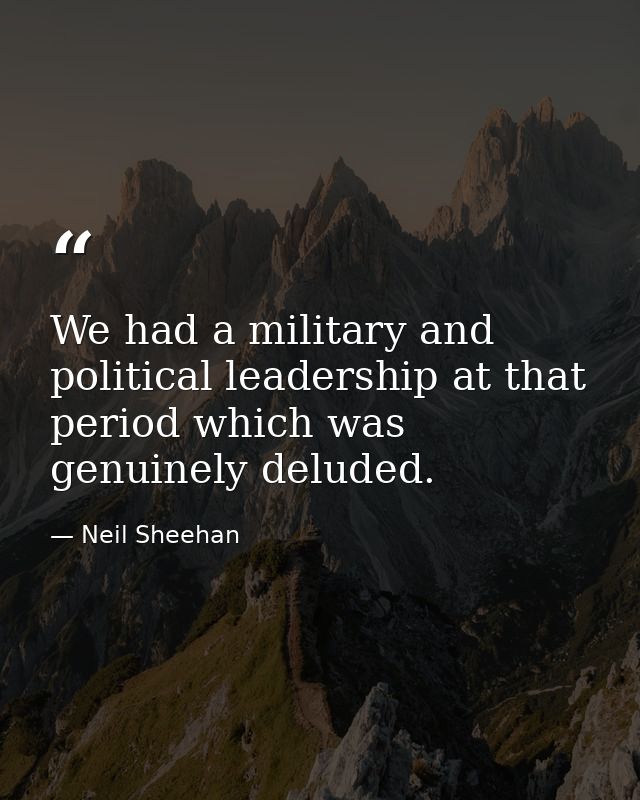 We had a military and political leadership at that period which was genuinely deluded. — Neil Sheehan