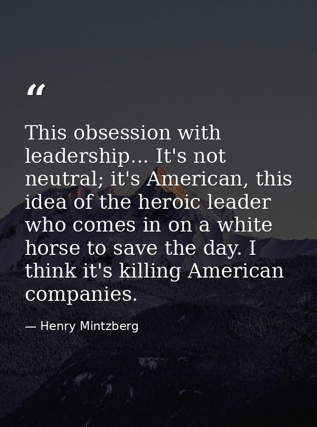 This obsession with leadership... It's not neutral; it's American, this idea of the heroic leader who comes in on a whit — Henry Mintzberg